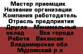 Мастер-приемщик › Название организации ­ Компания-работодатель › Отрасль предприятия ­ Другое › Минимальный оклад ­ 1 - Все города Работа » Вакансии   . Владимирская обл.,Муромский р-н